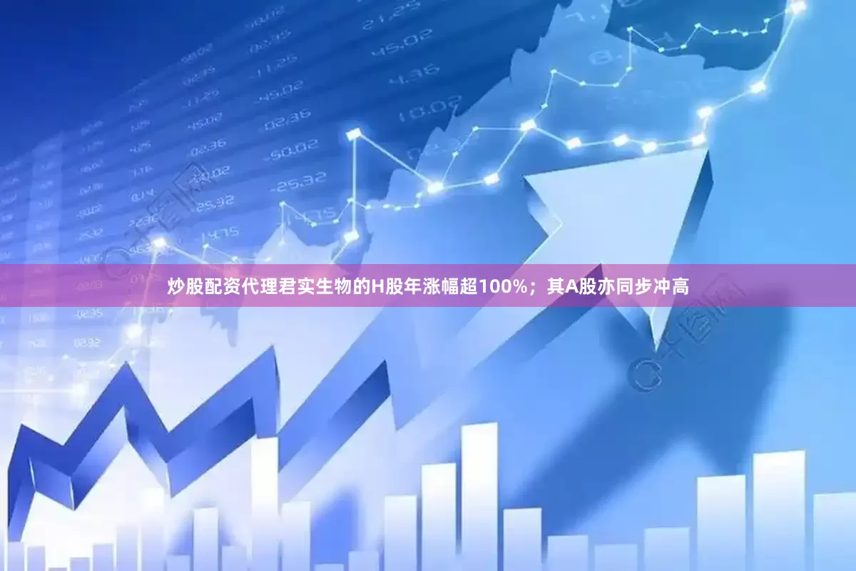 炒股配资代理君实生物的H股年涨幅超100%；其A股亦同步冲高