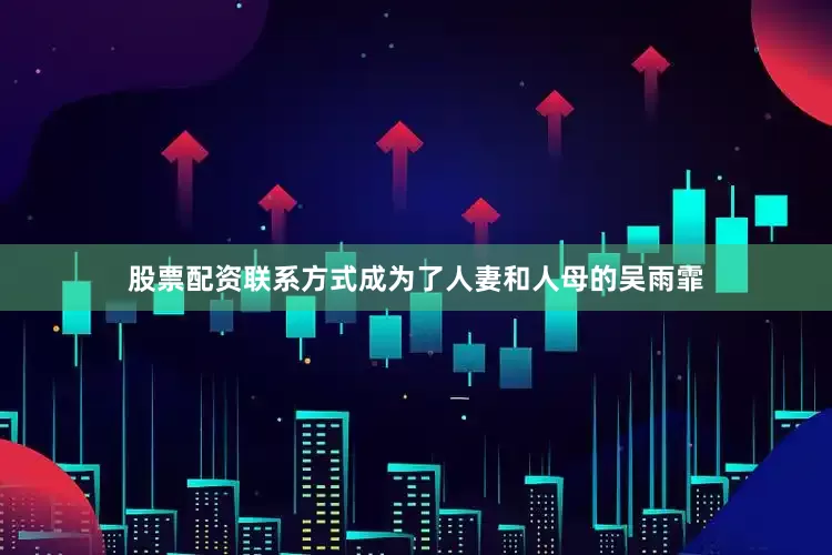 股票配资联系方式成为了人妻和人母的吴雨霏