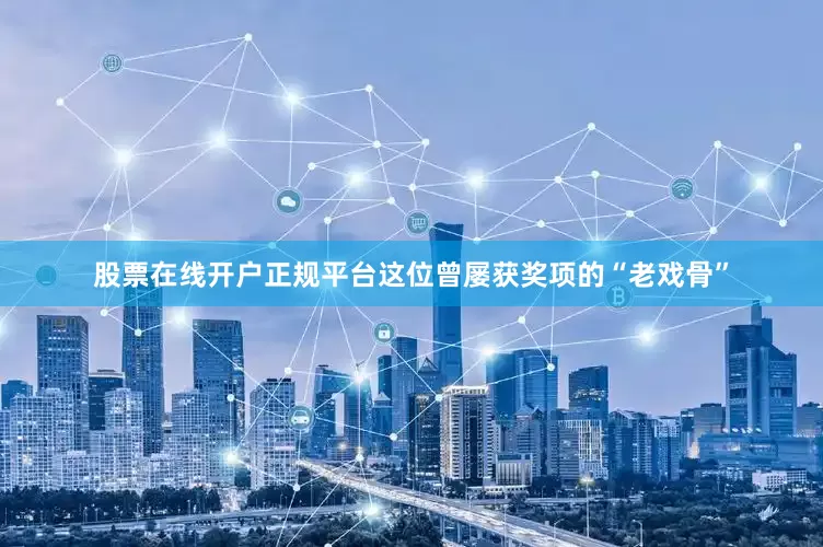 股票在线开户正规平台这位曾屡获奖项的“老戏骨”