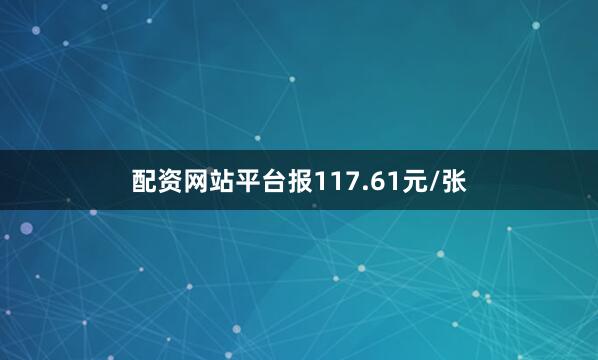 配资网站平台报117.61元/张