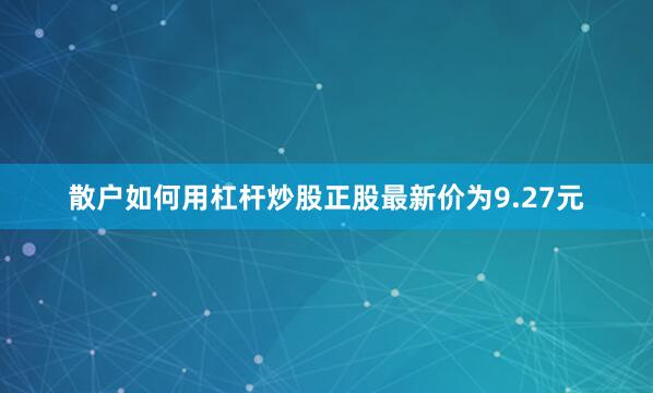 散户如何用杠杆炒股正股最新价为9.27元