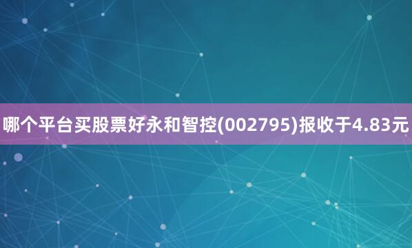 哪个平台买股票好永和智控(002795)报收于4.83元