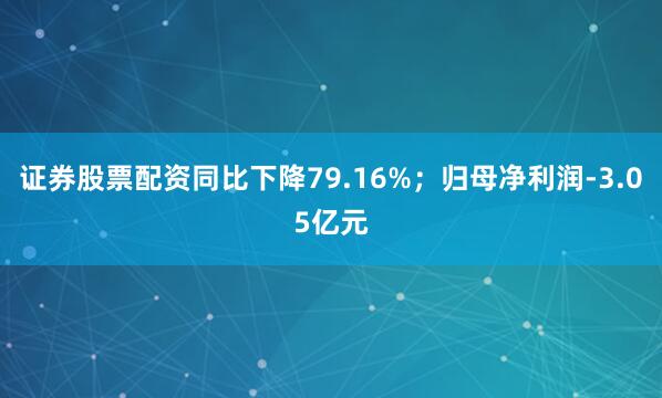 证券股票配资同比下降79.16%；归母净利润-3.05亿元