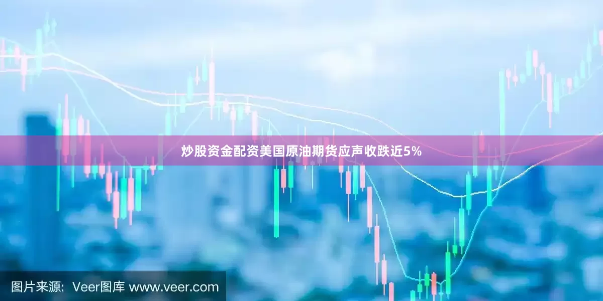 炒股资金配资美国原油期货应声收跌近5%