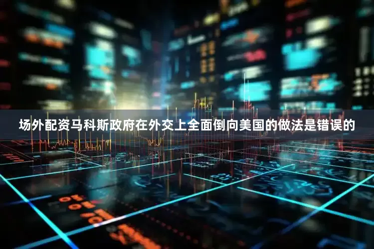 场外配资马科斯政府在外交上全面倒向美国的做法是错误的