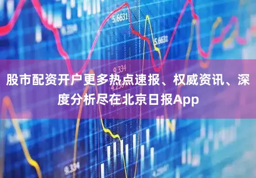 股市配资开户更多热点速报、权威资讯、深度分析尽在北京日报App