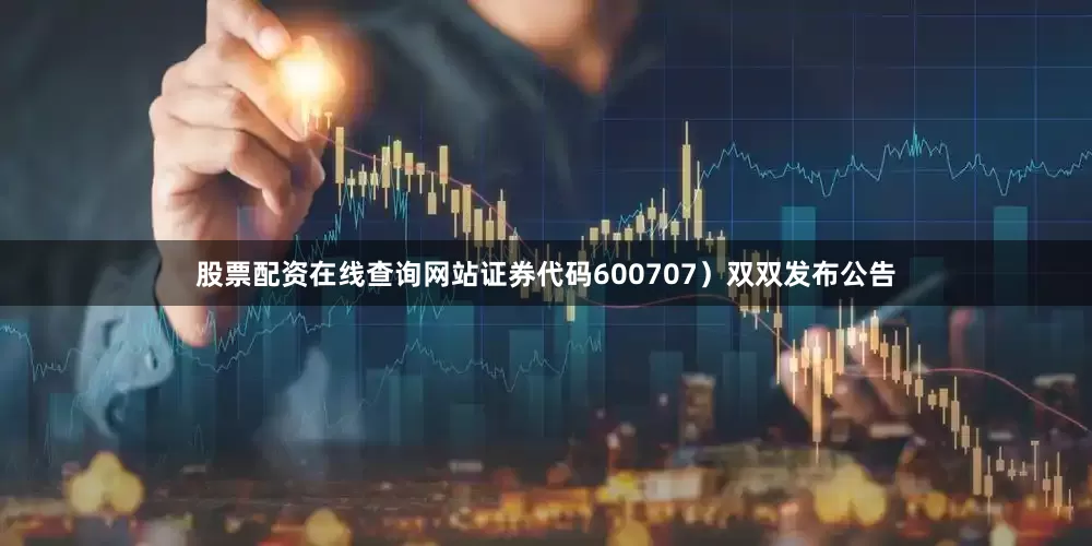 股票配资在线查询网站证券代码600707）双双发布公告