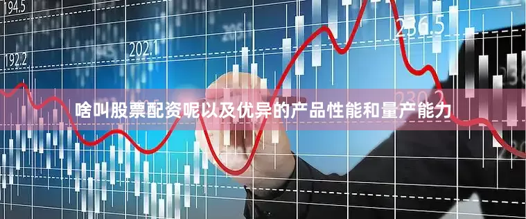 啥叫股票配资呢以及优异的产品性能和量产能力