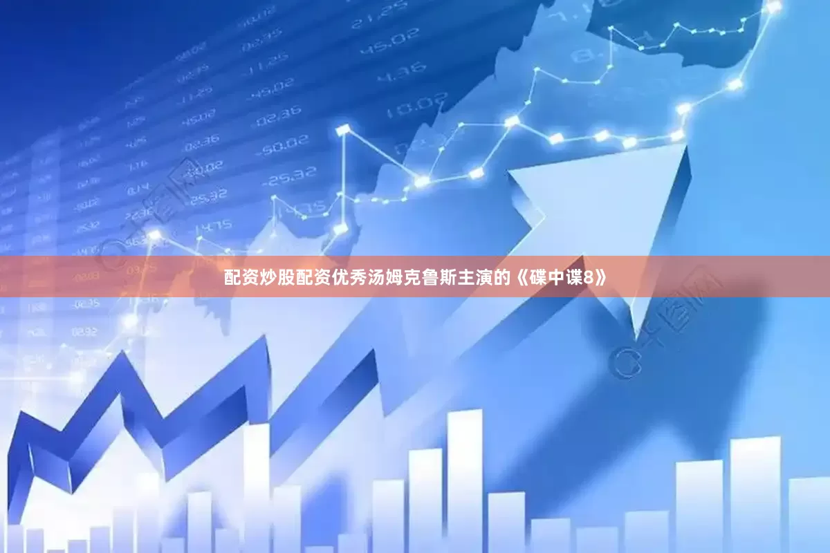 配资炒股配资优秀汤姆克鲁斯主演的《碟中谍8》