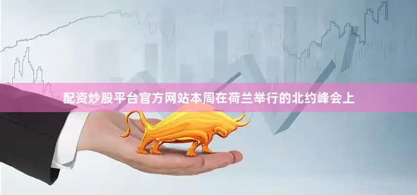 配资炒股平台官方网站本周在荷兰举行的北约峰会上