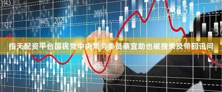 按天配资平台国民党中央常务委员蔡宜助也被搜索及带回讯问