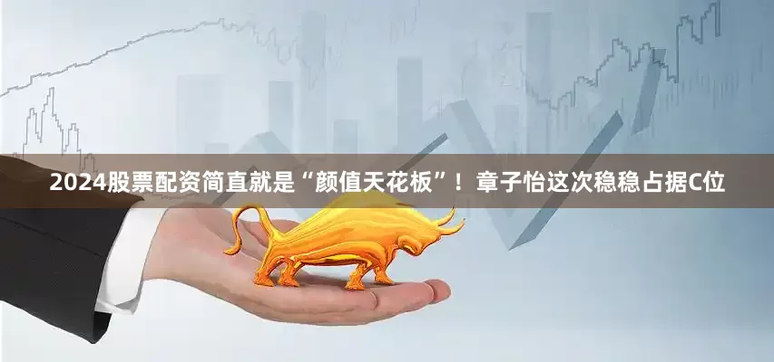 2024股票配资简直就是“颜值天花板”！章子怡这次稳稳占据C位