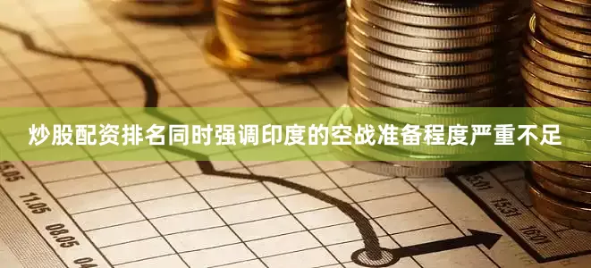 炒股配资排名同时强调印度的空战准备程度严重不足