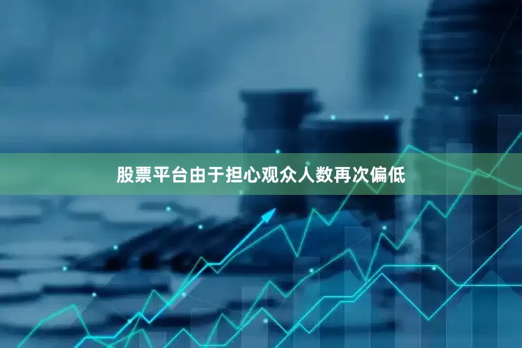 股票平台由于担心观众人数再次偏低