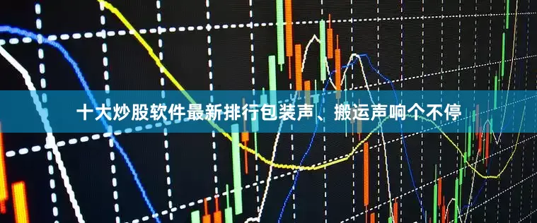 十大炒股软件最新排行包装声、搬运声响个不停