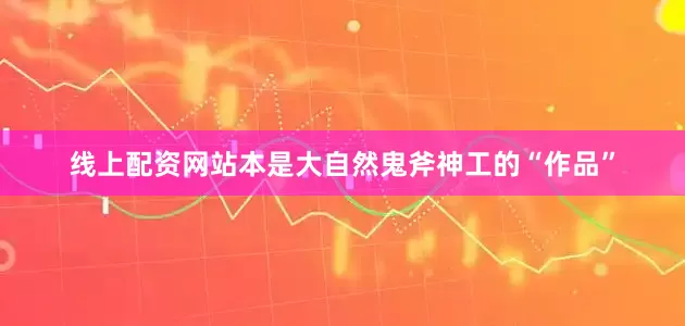 线上配资网站本是大自然鬼斧神工的“作品”