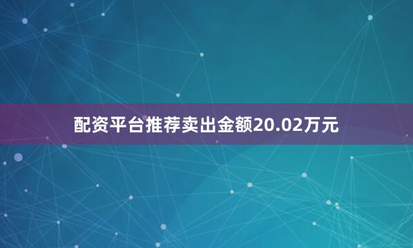 配资平台推荐卖出金额20.02万元