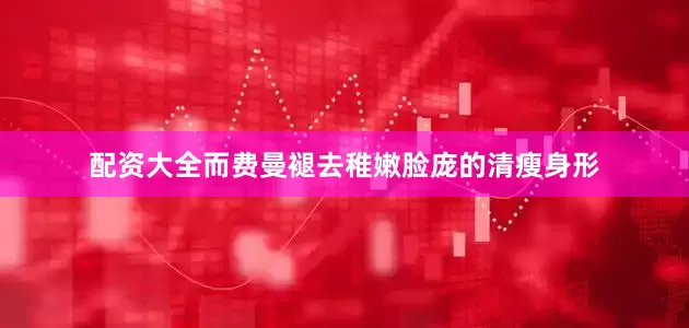 配资大全而费曼褪去稚嫩脸庞的清瘦身形