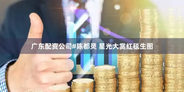广东配资公司#陈都灵 星光大赏红毯生图