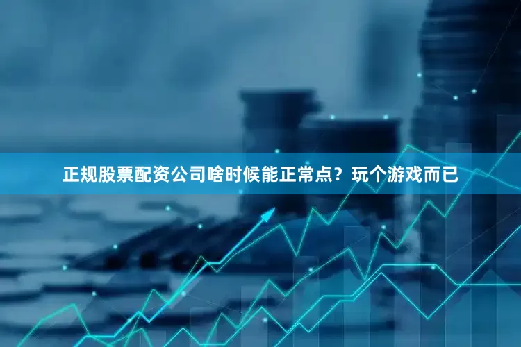 正规股票配资公司啥时候能正常点？玩个游戏而已