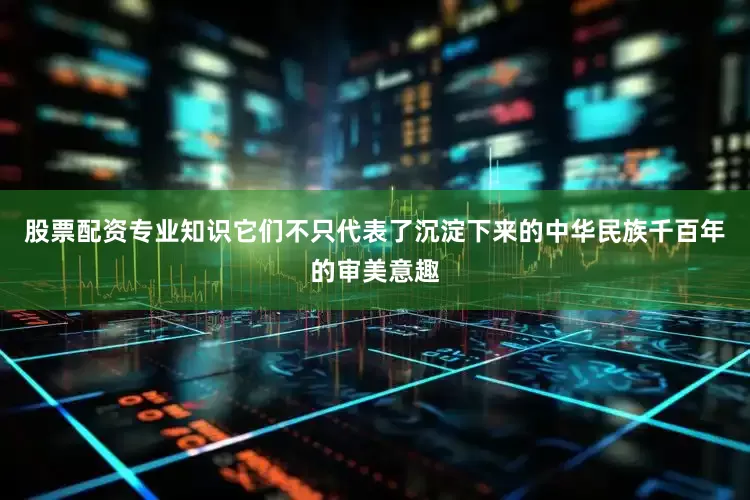 股票配资专业知识它们不只代表了沉淀下来的中华民族千百年的审美意趣