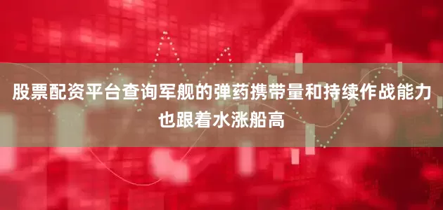 股票配资平台查询军舰的弹药携带量和持续作战能力也跟着水涨船高