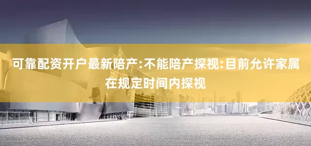 可靠配资开户最新陪产:不能陪产探视:目前允许家属在规定时间内探视