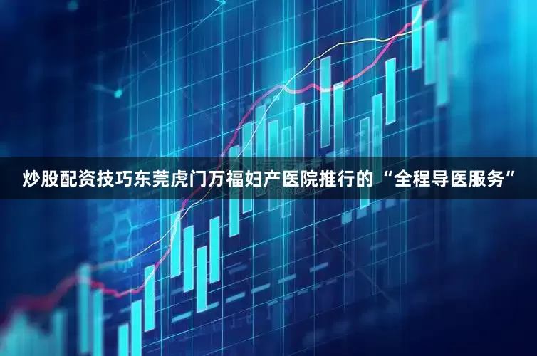 炒股配资技巧东莞虎门万福妇产医院推行的 “全程导医服务”
