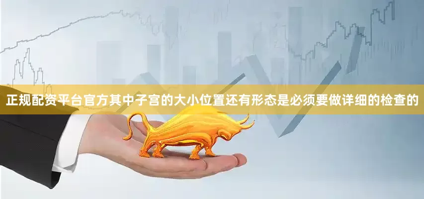 正规配资平台官方其中子宫的大小位置还有形态是必须要做详细的检查的