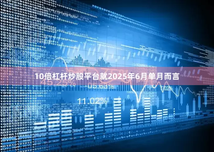 10倍杠杆炒股平台就2025年6月单月而言