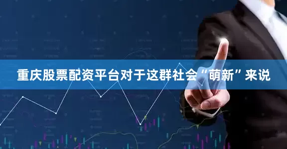 重庆股票配资平台对于这群社会“萌新”来说