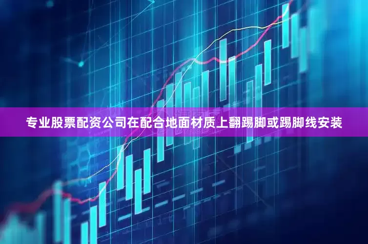专业股票配资公司在配合地面材质上翻踢脚或踢脚线安装