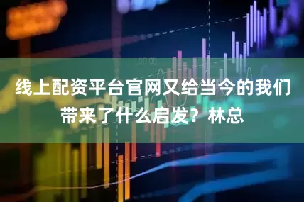 线上配资平台官网又给当今的我们带来了什么启发？林总