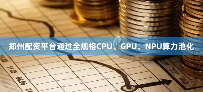 郑州配资平台通过全规格CPU、GPU、NPU算力池化