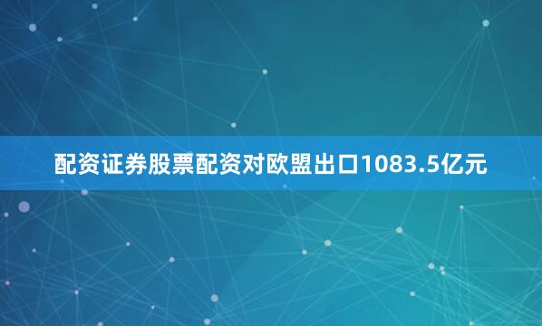 配资证券股票配资对欧盟出口1083.5亿元