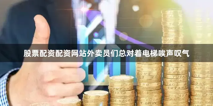 股票配资配资网站外卖员们总对着电梯唉声叹气