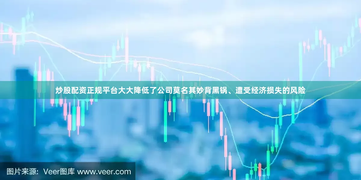 炒股配资正规平台大大降低了公司莫名其妙背黑锅、遭受经济损失的风险