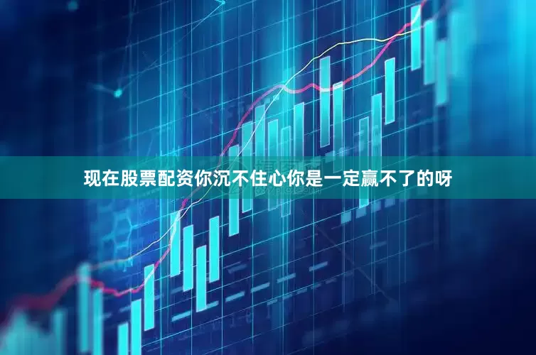 现在股票配资你沉不住心你是一定赢不了的呀