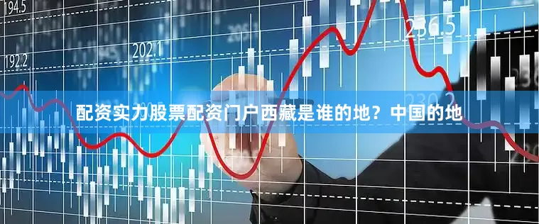 配资实力股票配资门户西藏是谁的地？中国的地