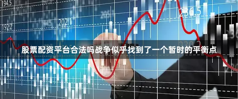 股票配资平台合法吗战争似乎找到了一个暂时的平衡点