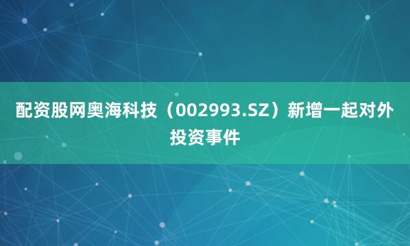 配资股网奥海科技（002993.SZ）新增一起对外投资事件