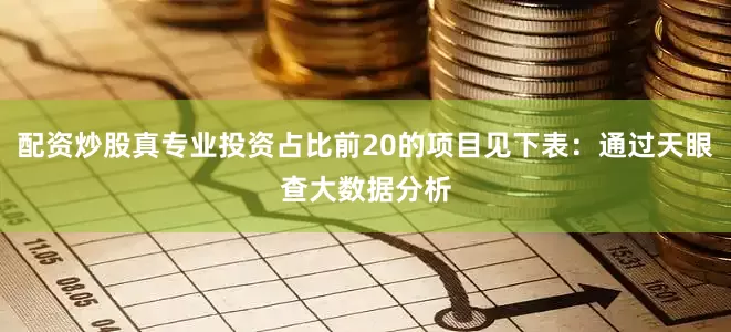 配资炒股真专业投资占比前20的项目见下表：通过天眼查大数据分析