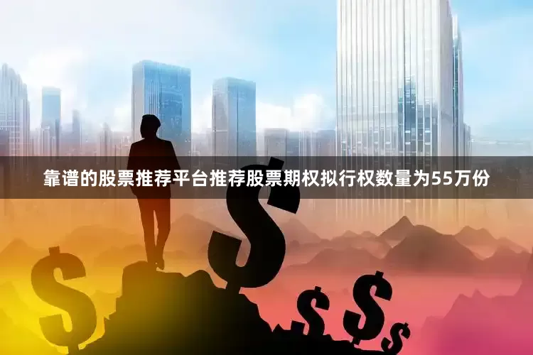 靠谱的股票推荐平台推荐股票期权拟行权数量为55万份