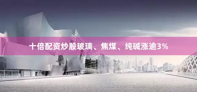 十倍配资炒股玻璃、焦煤、纯碱涨逾3%