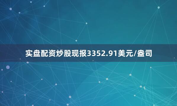 实盘配资炒股现报3352.91美元/盎司