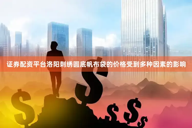 证券配资平台洛阳刺绣圆底帆布袋的价格受到多种因素的影响