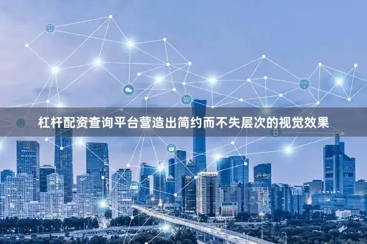 杠杆配资查询平台营造出简约而不失层次的视觉效果