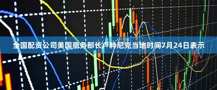 全国配资公司美国商务部长卢特尼克当地时间7月24日表示