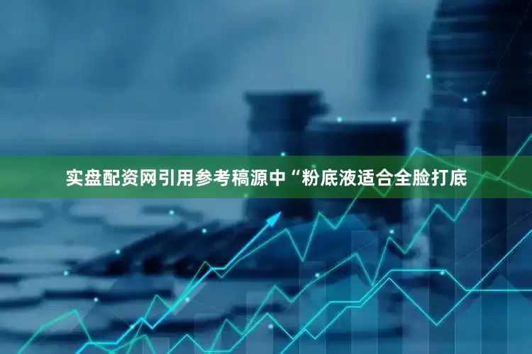 实盘配资网引用参考稿源中“粉底液适合全脸打底