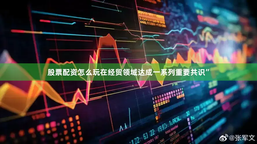 股票配资怎么玩在经贸领域达成一系列重要共识”
